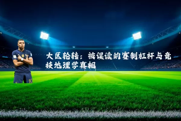 大区轮转：被误读的赛制杠杆与竞技地理学真相