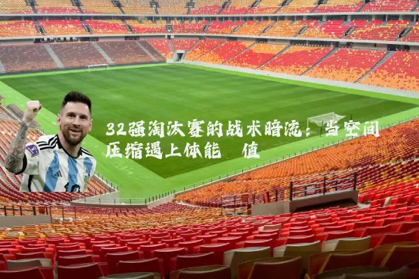 32强淘汰赛的战术暗流：当空间压缩遇上体能阈值