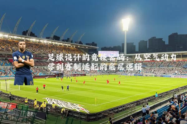 足球设计的竞技密码：从空气动力学到赛制适配的底层逻辑