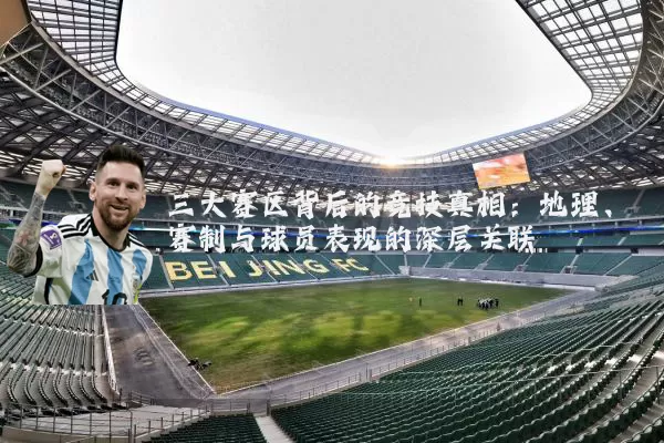 三大赛区背后的竞技真相：地理、赛制与球员表现的深层关联