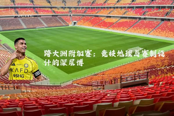 跨大洲附加赛：竞技地理与赛制设计的深层博弈