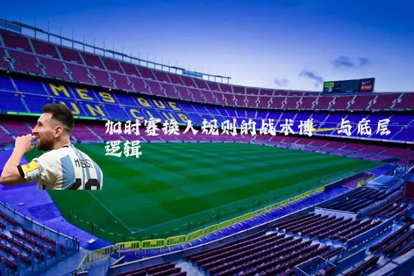 加时赛换人规则的战术博弈与底层逻辑