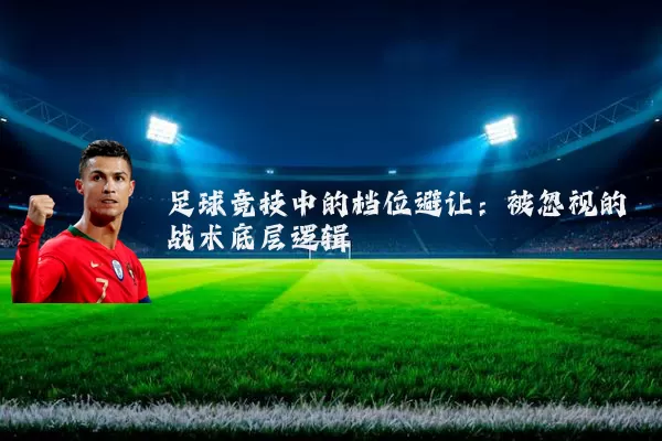 足球竞技中的档位避让:被忽视的战术底层逻辑