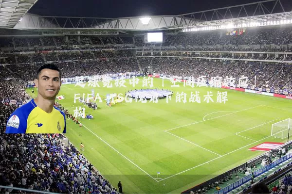 足球竞技中的「空间压缩效应」:FIFA TSG视角下的战术解构