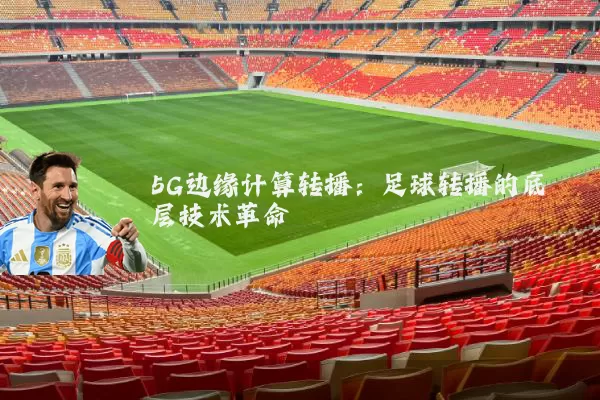 5G边缘计算转播:足球转播的底层技术革命