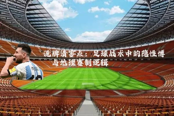 洗牌清零点：足球战术中的隐性博弈与地理赛制逻辑