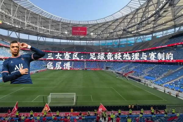 三大赛区：足球竞技地理与赛制的底层博弈
