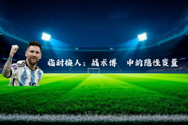 临时换人：战术博弈中的隐性变量