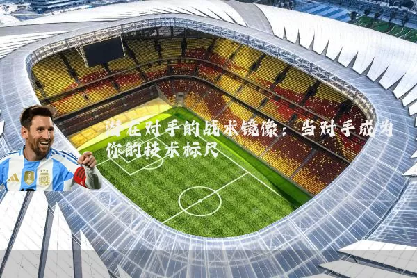 潜在对手的战术镜像:当对手成为你的技术标尺