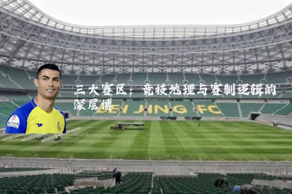 三大赛区:竞技地理与赛制逻辑的深层博弈