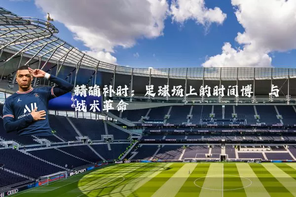 精确补时：足球场上的时间博弈与战术革命